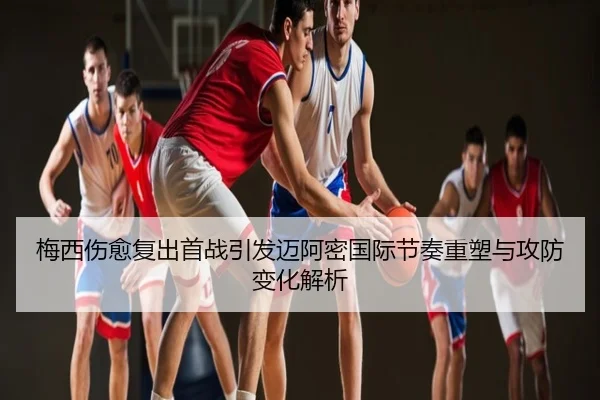 梅西伤愈复出首战引发迈阿密国际节奏重塑与攻防变化解析